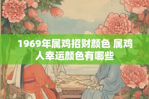 1969年属鸡招财颜色 属鸡人幸运颜色有哪些