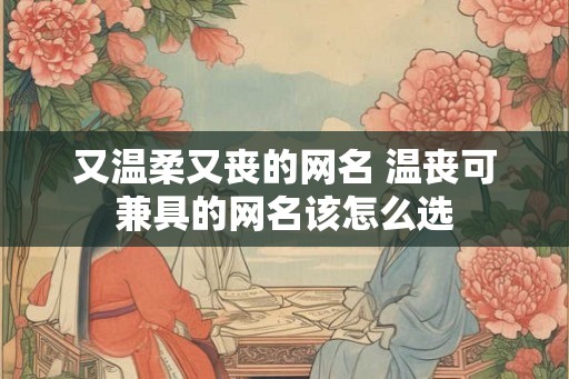 又温柔又丧的网名 温丧可兼具的网名该怎么选