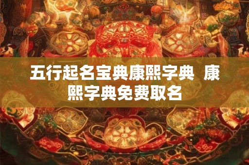 五行起名宝典康熙字典  康熙字典免费取名
