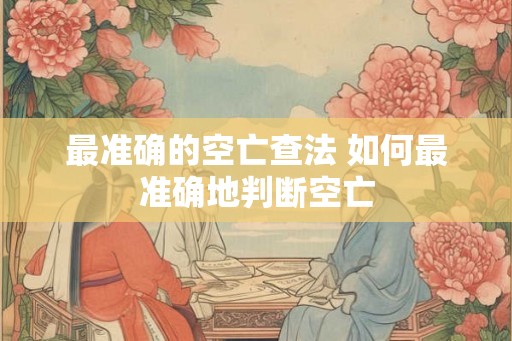 最准确的空亡查法 如何最准确地判断空亡 最准确的空亡查法 如何最准确地判断空亡