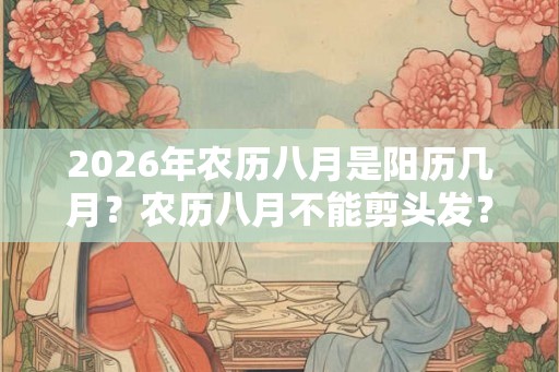 2026年农历八月是阳历几月？农历八月不能剪头发？