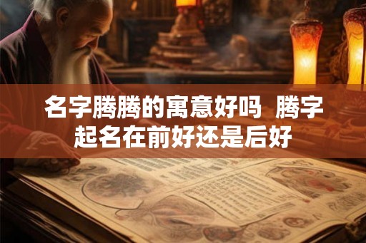 名字腾腾的寓意好吗  腾字起名在前好还是后好