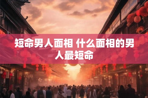 短命男人面相 什么面相的男人最短命