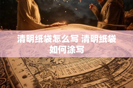 清明纸袋怎么写 清明纸袋如何涂写