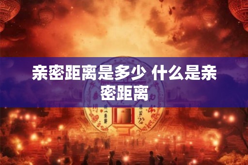 亲密距离是多少 什么是亲密距离 亲密距离是多少 什么是亲密距离