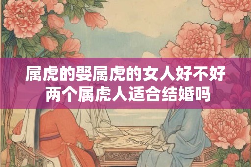 属虎的娶属虎的女人好不好 两个属虎人适合结婚吗