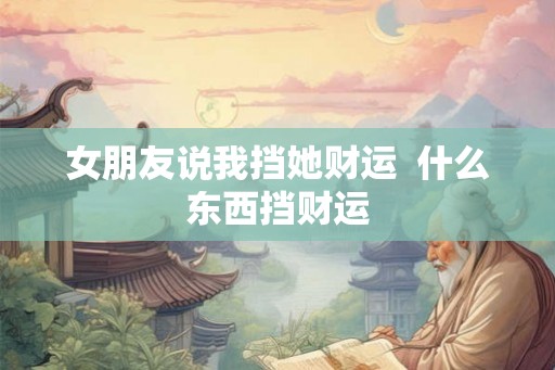 女朋友说我挡她财运 什么东西挡财运 女朋友说我挡她财运 什么东西挡财运