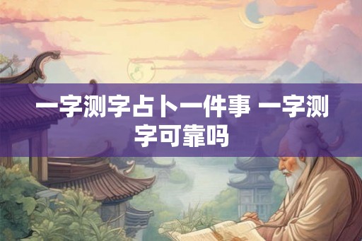 一字测字占卜一件事 一字测字可靠吗 一字测字占卜一件事 一字测字可靠吗