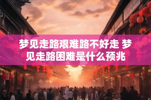 梦见走路艰难路不好走 梦见走路困难是什么预兆
