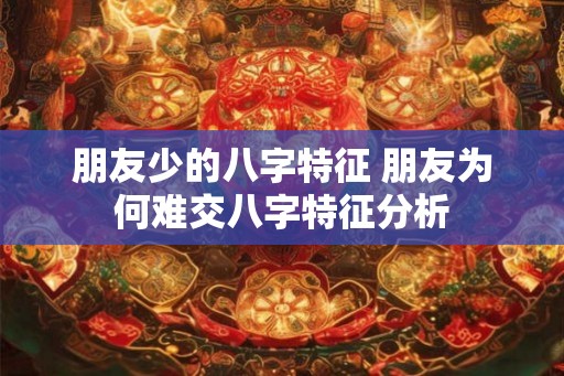 朋友少的八字特征 朋友为何难交八字特征分析