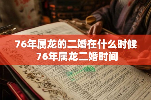 76年属龙的二婚在什么时候 76年属龙二婚时间