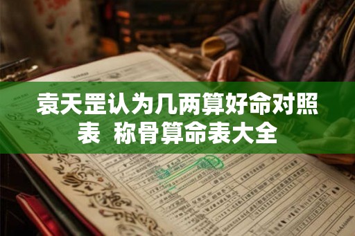 袁天罡认为几两算好命对照表  称骨算命表大全
