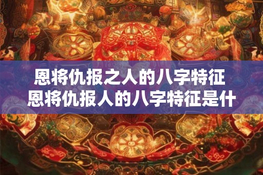 恩将仇报之人的八字特征 恩将仇报人的八字特征是什么