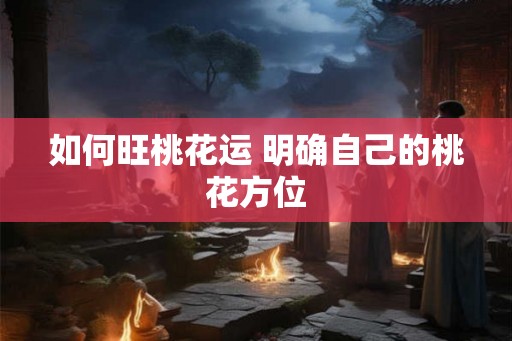 如何旺桃花运 明确自己的桃花方位 如何旺桃花运 明确自己的桃花方位