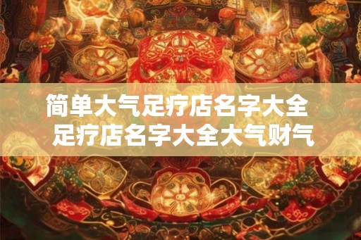 简单大气足疗店名字大全  足疗店名字大全大气财气