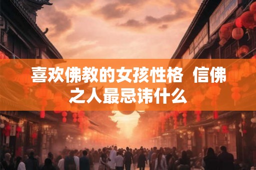 喜欢佛教的女孩性格  信佛之人最忌讳什么