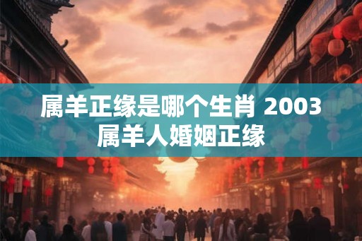 属羊正缘是哪个生肖 2003属羊人婚姻正缘