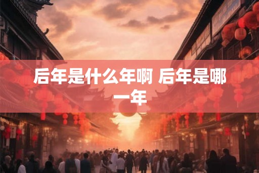 后年是什么年啊 后年是哪一年