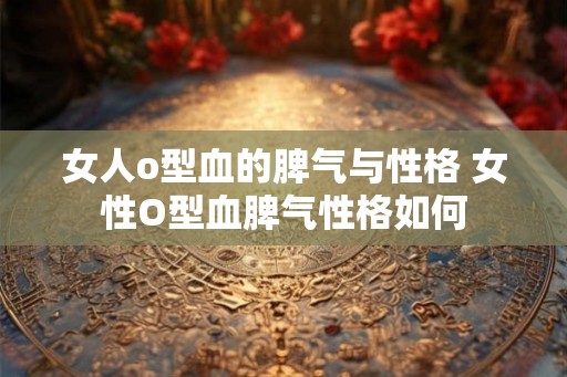 女人o型血的脾气与性格 女性O型血脾气性格如何