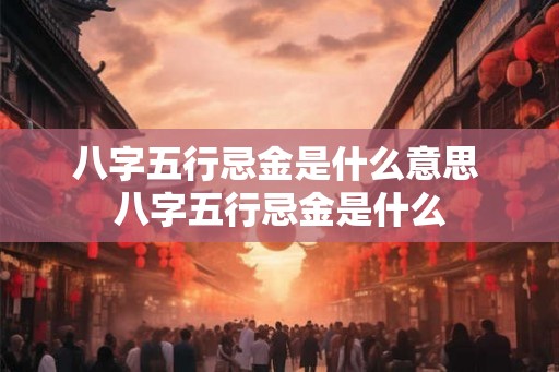 八字五行忌金是什么意思 八字五行忌金是什么 八字五行忌金是什么意思 八字五行忌金是什么
