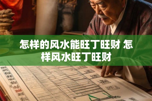 怎样的风水能旺丁旺财 怎样风水旺丁旺财