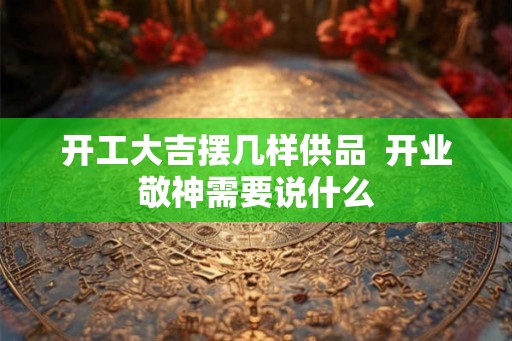 开工大吉摆几样供品  开业敬神需要说什么