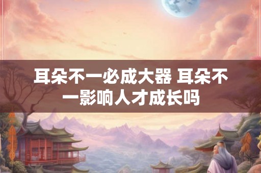 耳朵不一必成大器 耳朵不一影响人才成长吗