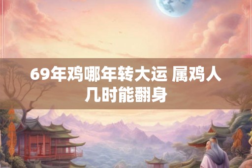 69年鸡哪年转大运 属鸡人几时能翻身 69年鸡哪年转大运 属鸡人几时能翻身