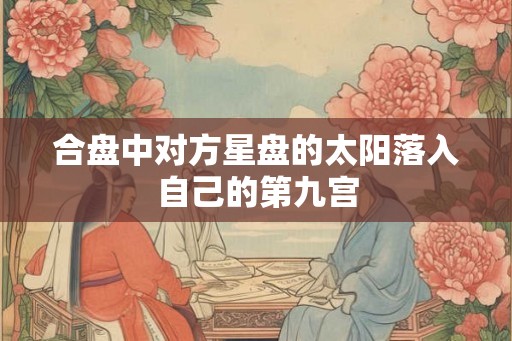 合盘中对方星盘的太阳落入自己的第九宫 合盘中对方星盘的太阳落入自己的第九宫