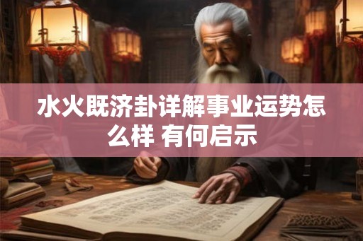水火既济卦详解事业运势怎么样 有何启示