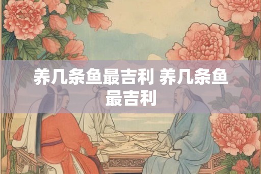 养几条鱼最吉利 养几条鱼最吉利