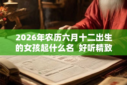 2026年农历六月十二出生的女孩起什么名  好听精致的名字