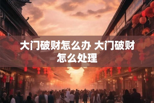 大门破财怎么办 大门破财怎么处理