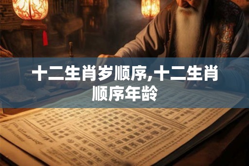 十二生肖岁顺序,十二生肖顺序年龄