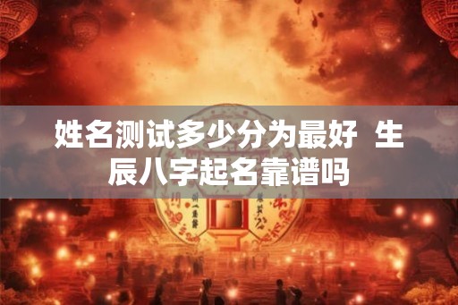 姓名测试多少分为最好  生辰八字起名靠谱吗
