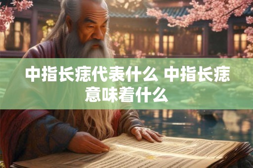 中指长痣代表什么 中指长痣意味着什么