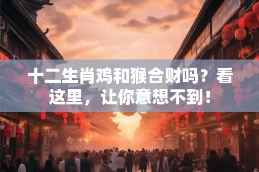 十二生肖鸡和猴合财吗？看这里，让你意想不到！