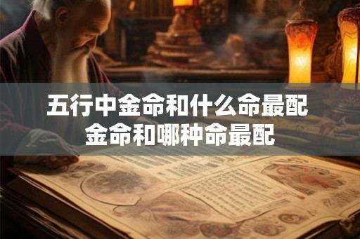 五行中金命和什么命最配 金命和哪种命最配