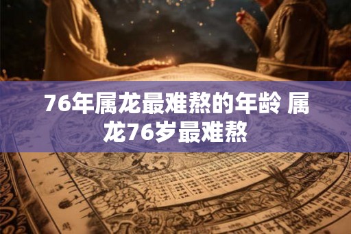 76年属龙最难熬的年龄 属龙76岁最难熬