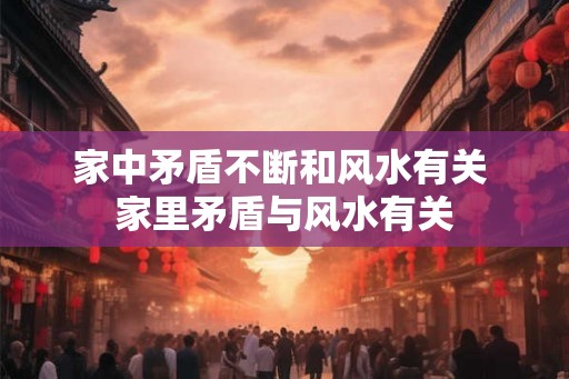 家中矛盾不断和风水有关 家里矛盾与风水有关