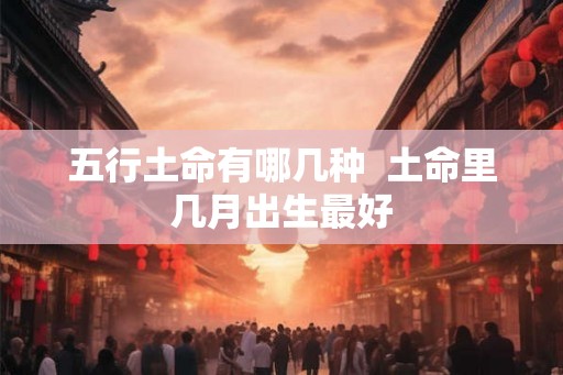 五行土命有哪几种  土命里几月出生最好
