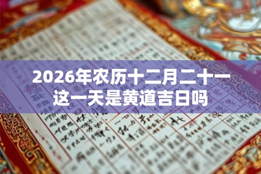 2026年农历十二月二十一这一天是黄道吉日吗
