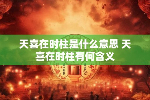 天喜在时柱是什么意思 天喜在时柱有何含义