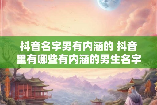 抖音名字男有内涵的 抖音里有哪些有内涵的男生名字