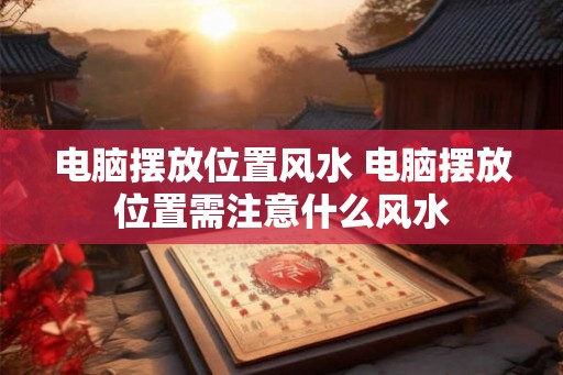 电脑摆放位置风水 电脑摆放位置需注意什么风水