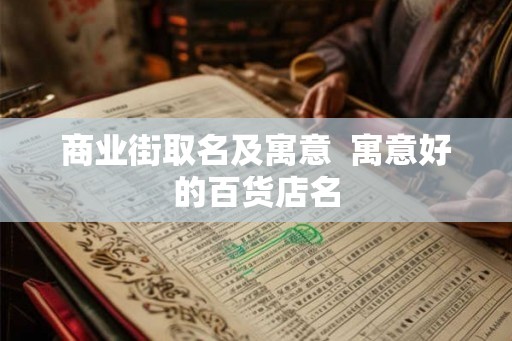 商业街取名及寓意  寓意好的百货店名