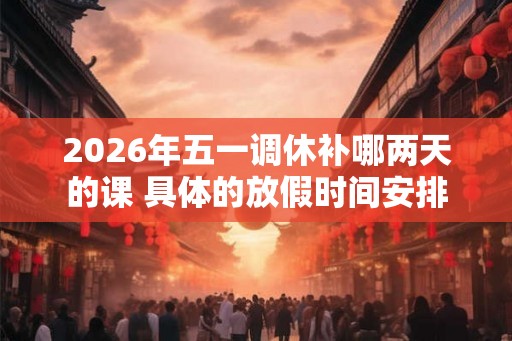 2026年五一调休补哪两天的课 具体的放假时间安排