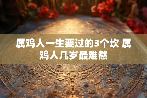 属鸡人一生要过的3个坎 属鸡人几岁最难熬
