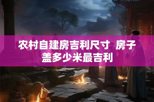 农村自建房吉利尺寸  房子盖多少米最吉利