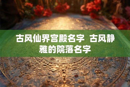古风仙界宫殿名字  古风静雅的院落名字